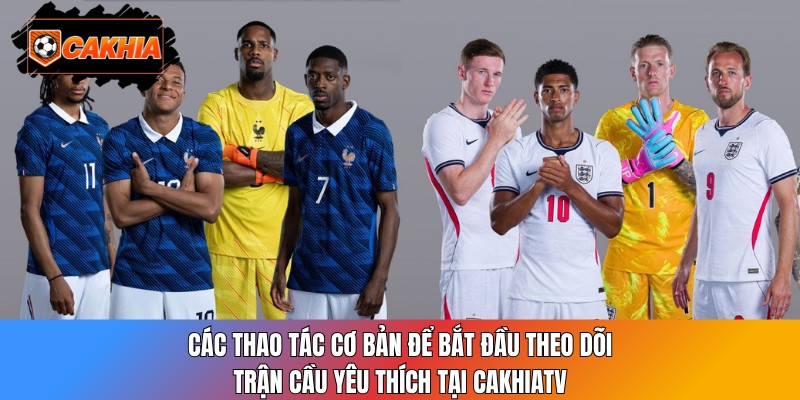 Các thao tác cơ bản để bắt đầu theo dõi trận cầu yêu thích tại CakhiaTV