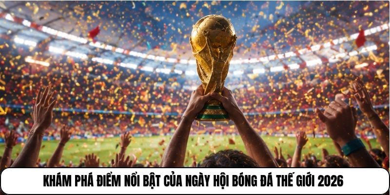 Khám phá điểm nổi bật của ngày hội bóng đá thế giới 2026