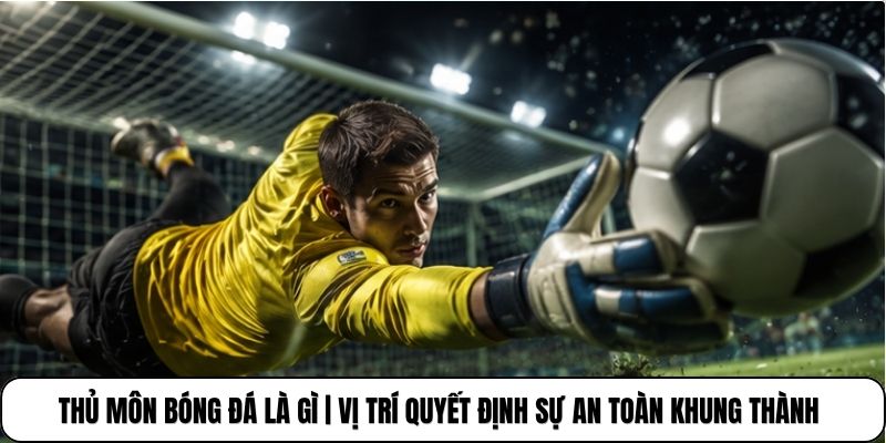 Thủ Môn Bóng Đá Là Gì | Vị Trí Quyết Định Sự An Toàn Khung Thành